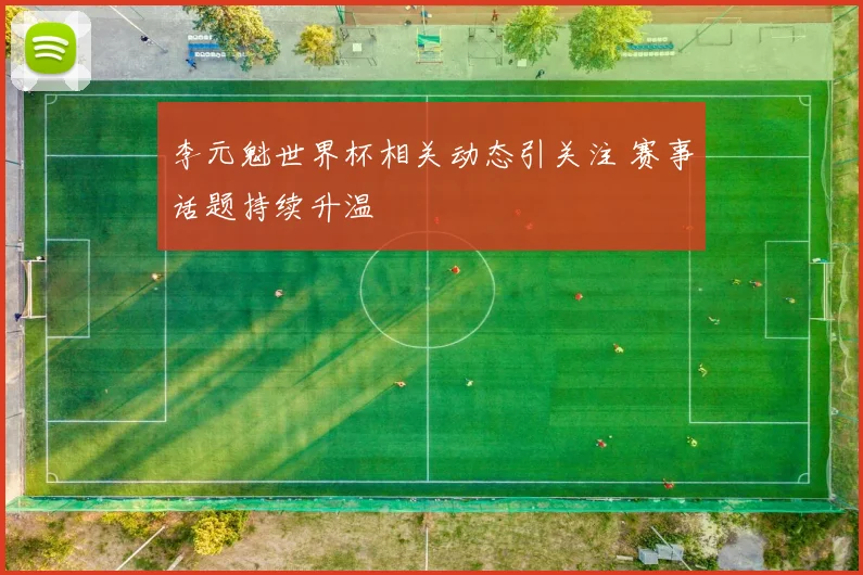 李元魁世界杯相关动态引关注 赛事话题持续升温