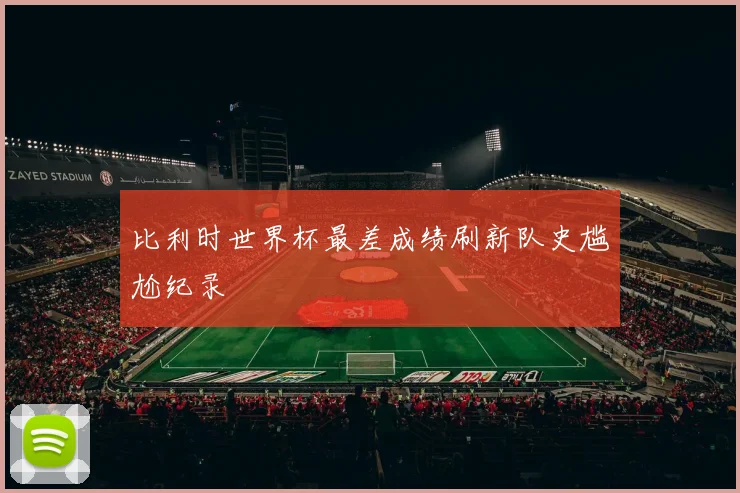 比利时世界杯最差成绩刷新队史尴尬纪录