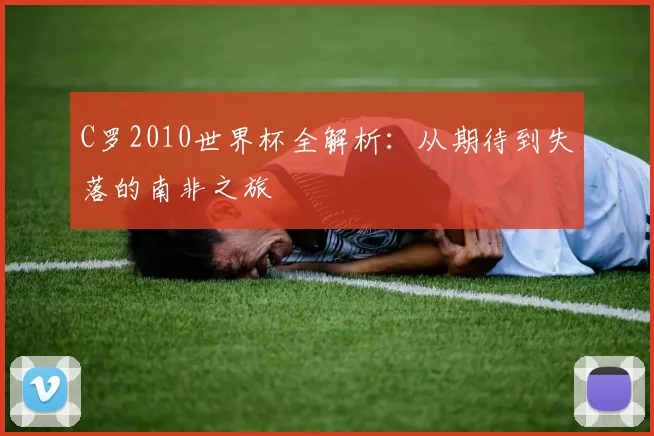 C罗2010世界杯全解析：从期待到失落的南非之旅