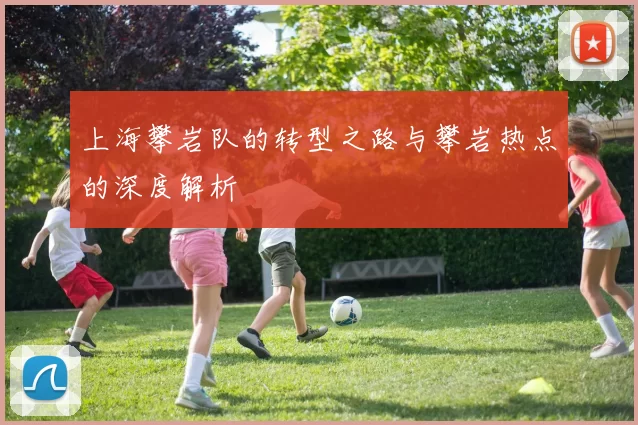 上海攀岩队的转型之路与攀岩热点的深度解析