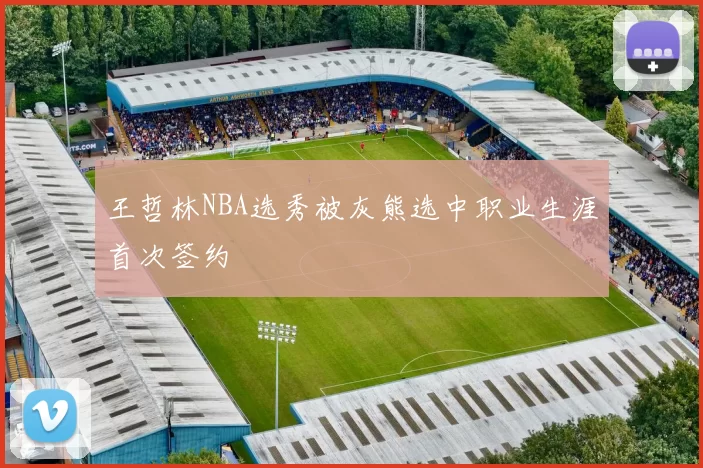 王哲林NBA选秀被灰熊选中职业生涯首次签约