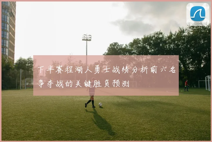 下半赛程湖人勇士战绩分析前六名争夺战的关键胜负预测