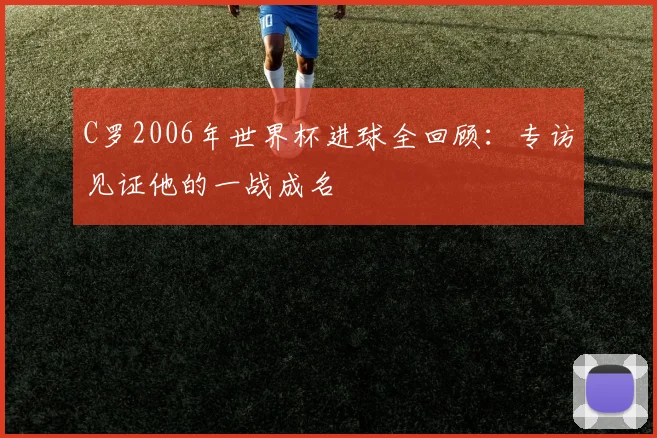 C罗2006年世界杯进球全回顾:专访见证他的一战成名