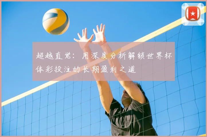 超越直觉:用深度分析解锁世界杯体彩投注的长期盈利之道